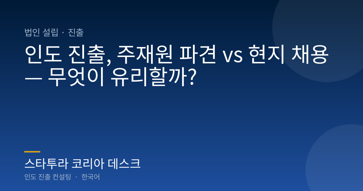 인도 진출, 주재원 파견 vs 현지 채용 — 무엇이 유리할까?